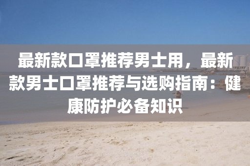 最新款口罩推薦男士用，最新款男士口罩推薦與選購指南：健康防護必備知識