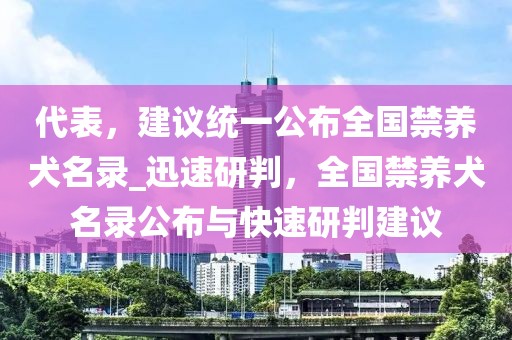 代表，建議統一公布全國禁養犬名錄_迅速研判，全國禁養犬名錄公布與快速研判建議