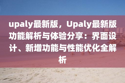 upaly最新版，Upaly最新版功能解析與體驗分享：界面設計、新增功能與性能優化全解析