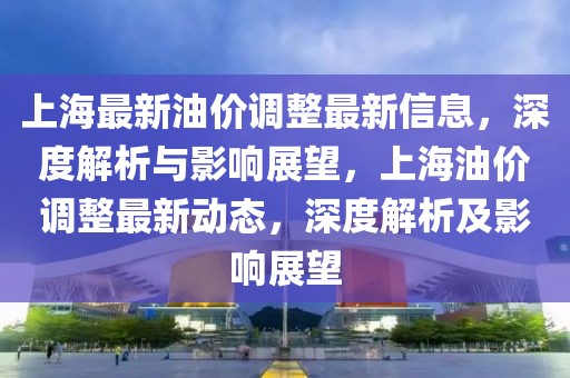 上海最新油價(jià)調(diào)整最新信息，深度解析與影響展望，上海油價(jià)調(diào)整最新動(dòng)態(tài)，深度解析及影響展望