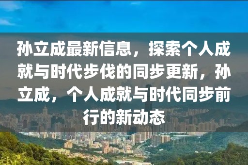 孫立成最新信息，探索個人成就與時代步伐的同步更新，孫立成，個人成就與時代同步前行的新動態
