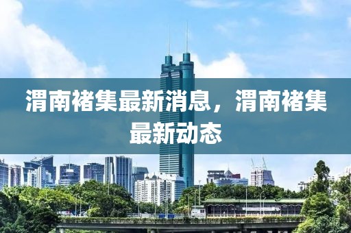 渭南褚集最新消息，渭南褚集最新動態(tài)