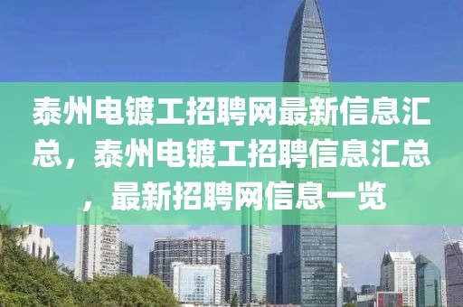 泰州電鍍工招聘網最新信息匯總，泰州電鍍工招聘信息匯總，最新招聘網信息一覽