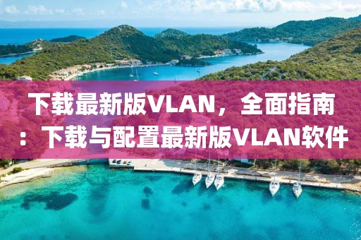 下載最新版VLAN，全面指南：下載與配置最新版VLAN軟件