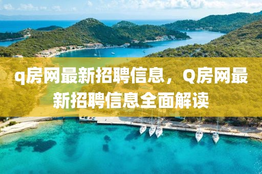 q房網最新招聘信息，Q房網最新招聘信息全面解讀