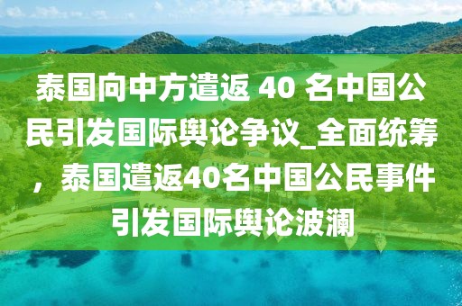 泰國向中方遣返 40 名中國公民引發國際輿論爭議_全面統籌，泰國遣返40名中國公民事件引發國際輿論波瀾