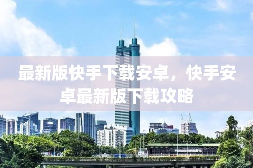 最新版快手下載安卓，快手安卓最新版下載攻略