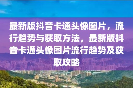 最新版抖音卡通頭像圖片，流行趨勢與獲取方法，最新版抖音卡通頭像圖片流行趨勢及獲取攻略