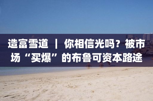 造富雪道 ｜ 你相信光嗎？被市場“買爆”的布魯可資本路途