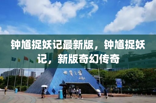 鐘馗捉妖記最新版，鐘馗捉妖記，新版奇幻傳奇