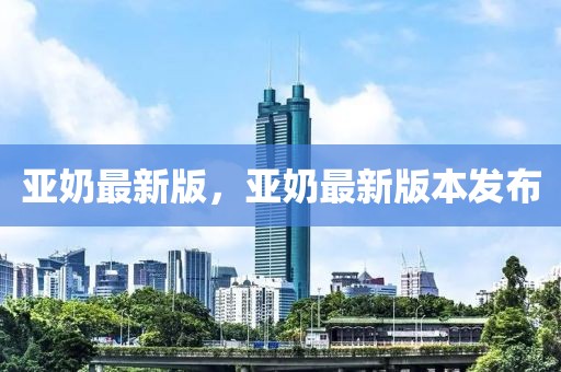 亞奶最新版，亞奶最新版本發布