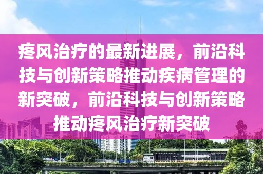 疼風治療的最新進展，前沿科技與創新策略推動疾病管理的新突破，前沿科技與創新策略推動疼風治療新突破