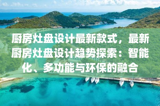 廚房灶盤設(shè)計(jì)最新款式，最新廚房灶盤設(shè)計(jì)趨勢(shì)探索：智能化、多功能與環(huán)保的融合