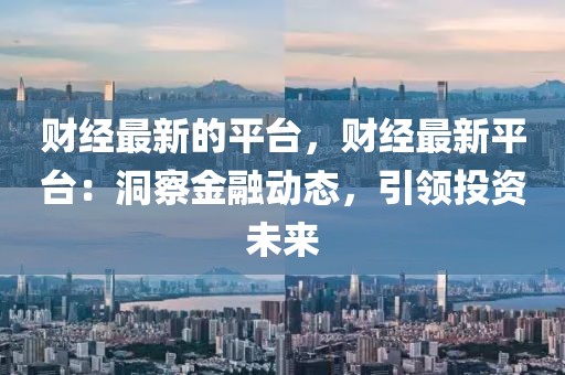 財經最新的平臺，財經最新平臺：洞察金融動態，引領投資未來