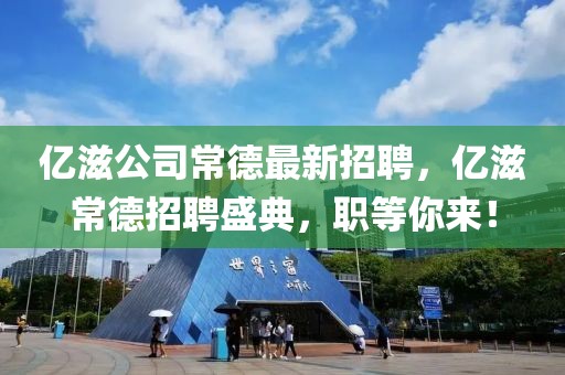 億滋公司常德最新招聘，億滋常德招聘盛典，職等你來！