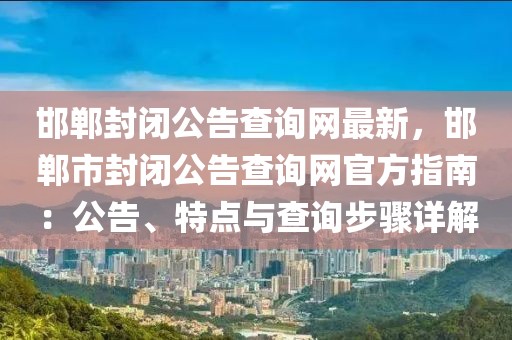 邯鄲封閉公告查詢網最新，邯鄲市封閉公告查詢網官方指南：公告、特點與查詢步驟詳解