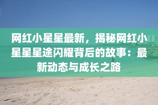 網紅小星星最新，揭秘網紅小星星星途閃耀背后的故事：最新動態與成長之路