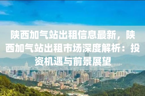 陜西加氣站出租信息最新，陜西加氣站出租市場深度解析：投資機遇與前景展望