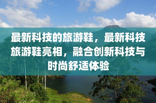 最新科技的旅游鞋，最新科技旅游鞋亮相，融合創(chuàng)新科技與時尚舒適體驗