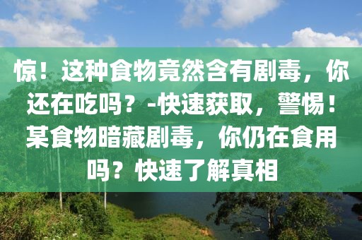 驚！這種食物竟然含有劇毒，你還在吃嗎？-快速獲取，警惕！某食物暗藏劇毒，你仍在食用嗎？快速了解真相