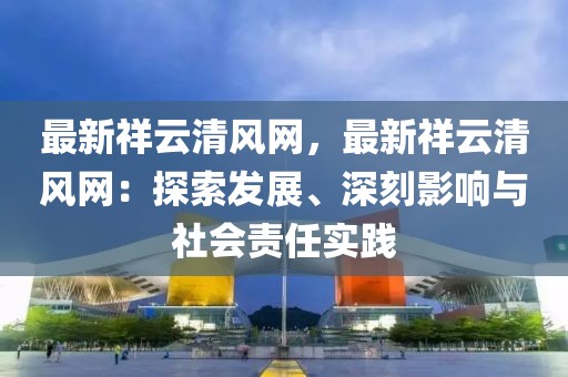 最新祥云清風(fēng)網(wǎng)，最新祥云清風(fēng)網(wǎng)：探索發(fā)展、深刻影響與社會(huì)責(zé)任實(shí)踐