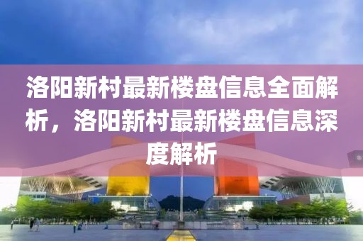 洛陽新村最新樓盤信息全面解析，洛陽新村最新樓盤信息深度解析