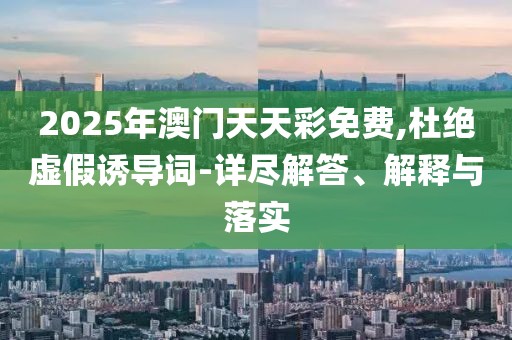 2025年澳門天天彩免費,杜絕虛假誘導詞-詳盡解答、解釋與落實