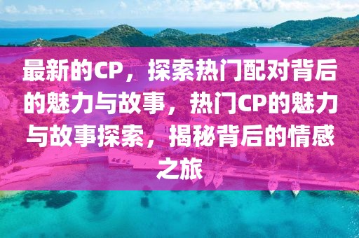 最新的CP，探索熱門配對(duì)背后的魅力與故事，熱門CP的魅力與故事探索，揭秘背后的情感之旅