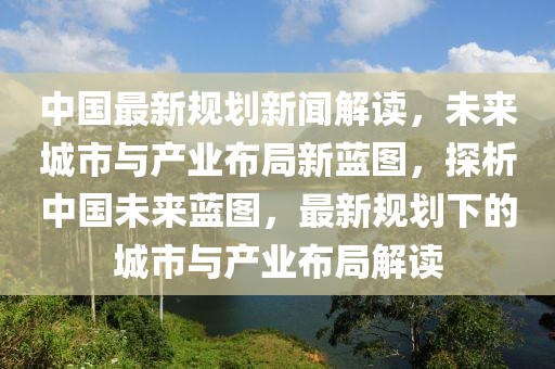 中國最新規(guī)劃新聞解讀，未來城市與產(chǎn)業(yè)布局新藍圖，探析中國未來藍圖，最新規(guī)劃下的城市與產(chǎn)業(yè)布局解讀