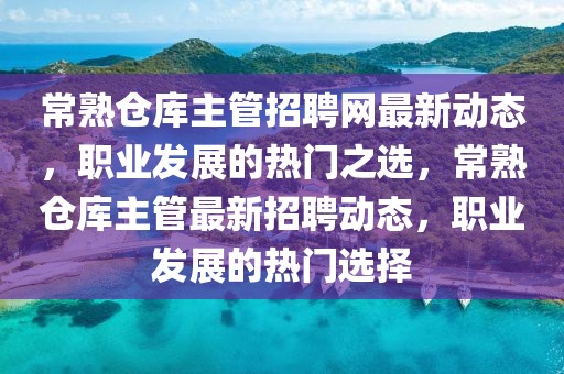常熟倉庫主管招聘網(wǎng)最新動(dòng)態(tài)，職業(yè)發(fā)展的熱門之選，常熟倉庫主管最新招聘動(dòng)態(tài)，職業(yè)發(fā)展的熱門選擇