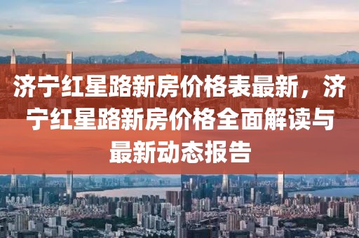 濟寧紅星路新房價格表最新，濟寧紅星路新房價格全面解讀與最新動態報告
