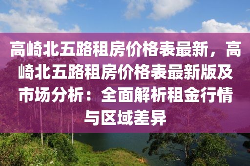 高崎北五路租房價格表最新，高崎北五路租房價格表最新版及市場分析：全面解析租金行情與區域差異