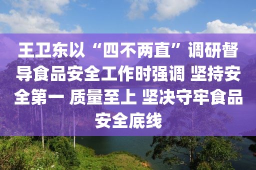 王衛東以“四不兩直”調研督導食品安全工作時強調 堅持安全第一 質量至上 堅決守牢食品安全底線