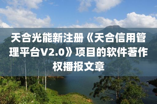 天合光能新注冊(cè)《天合信用管理平臺(tái)V2.0》項(xiàng)目的軟件著作權(quán)播報(bào)文章