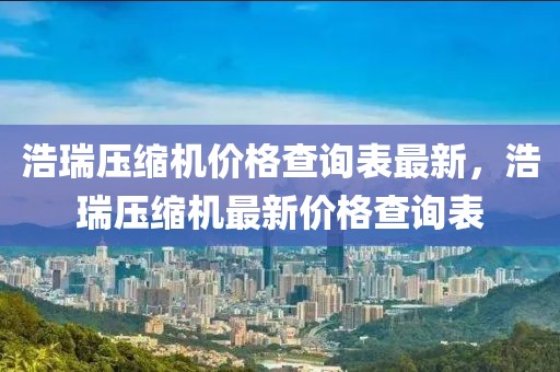 浩瑞壓縮機價格查詢表最新，浩瑞壓縮機最新價格查詢表