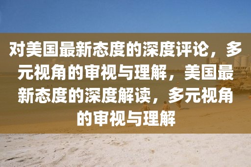 對美國最新態(tài)度的深度評論，多元視角的審視與理解，美國最新態(tài)度的深度解讀，多元視角的審視與理解