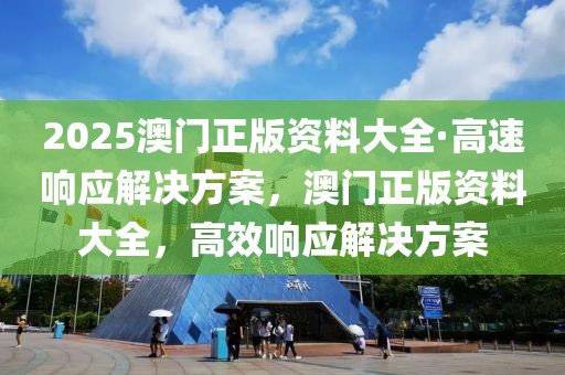 2025澳門正版資料大全·高速響應(yīng)解決方案，澳門正版資料大全，高效響應(yīng)解決方案