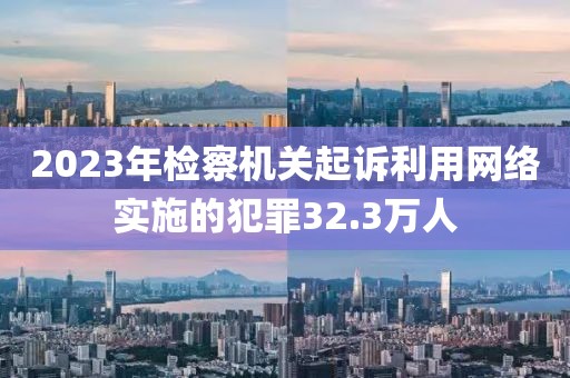 2023年檢察機(jī)關(guān)起訴利用網(wǎng)絡(luò)實施的犯罪32.3萬人