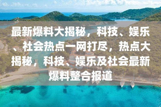 最新爆料大揭秘，科技、娛樂、社會熱點一網打盡，熱點大揭秘，科技、娛樂及社會最新爆料整合報道