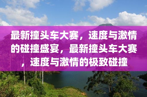 最新撞頭車大賽，速度與激情的碰撞盛宴，最新撞頭車大賽，速度與激情的極致碰撞
