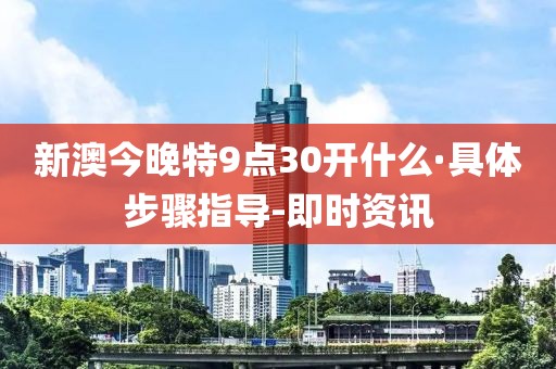 新澳今晚特9點30開什么·具體步驟指導-即時資訊