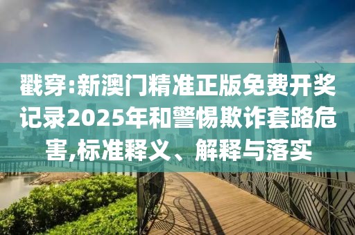 戳穿:新澳門精準正版免費開獎記錄2025年和警惕欺詐套路危害,標準釋義、解釋與落實