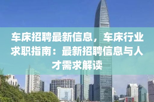 車床招聘最新信息，車床行業求職指南：最新招聘信息與人才需求解讀