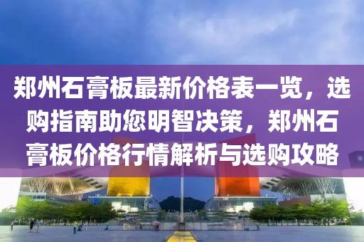 鄭州石膏板最新價格表一覽，選購指南助您明智決策，鄭州石膏板價格行情解析與選購攻略
