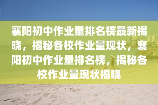 襄陽初中作業量排名榜最新揭曉，揭秘各校作業量現狀，襄陽初中作業量排名榜，揭秘各校作業量現狀揭曉