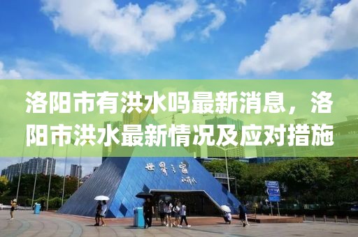 洛陽市有洪水嗎最新消息，洛陽市洪水最新情況及應(yīng)對措施