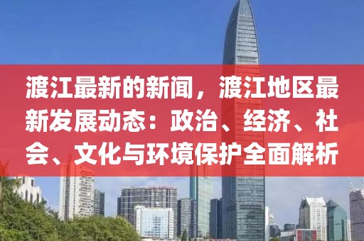 渡江最新的新聞，渡江地區最新發展動態：政治、經濟、社會、文化與環境保護全面解析