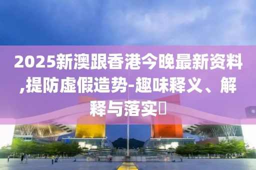 2025新澳跟香港今晚最新資料,提防虛假造勢-趣味釋義、解釋與落實?
