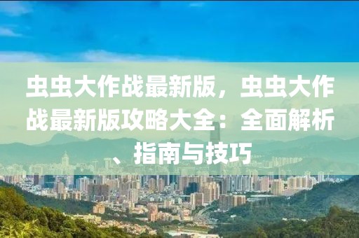 蟲蟲大作戰(zhàn)最新版，蟲蟲大作戰(zhàn)最新版攻略大全：全面解析、指南與技巧