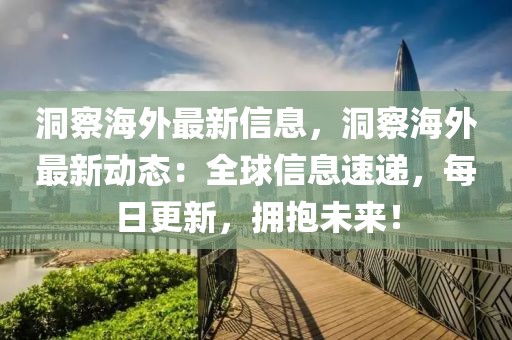 洞察海外最新信息，洞察海外最新動態：全球信息速遞，每日更新，擁抱未來！